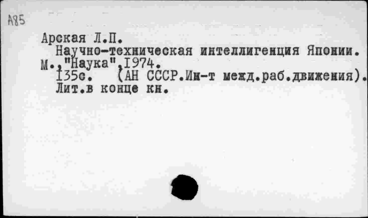 ﻿Арская Л.П.
Научно-техническая интеллигенция Японии.
И», "Наука".1974.
135с. (АН СССР.Ин-т межд.раб.движения).
Лит.в конце кн.